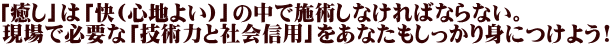 「癒し」は「快(心地よい)」の中で施術しなければならない。 現場で必要な「技術力と社会信用」をあなたもしっかり身につけよう!