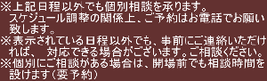 ※上記日程以外でも個別相談を承ります。 　スケジュール調整の関係上、ご予約はお電話でお願い 　致します。 ※表示されている日程以外でも、事前にご連絡いただけ 　れば、　対応できる場合がございます。ご相談ください。 ※個別にご相談がある場合は、開場前でも相談時間を 　設けます（要予約）