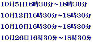 10月5日16時30分～18時30分  10月12日16時30分～18時30分  10月19日16時30分～18時30分  10月26日16時30分～18時30分